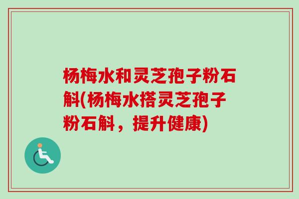 杨梅水和灵芝孢子粉石斛(杨梅水搭灵芝孢子粉石斛,提升健康)-第1张图片-卓越灵芝孢子粉 杨梅水和灵芝孢子粉石斛(杨梅水搭灵芝孢子粉石斛,提升健康)-第1张图片-卓越灵芝孢子粉