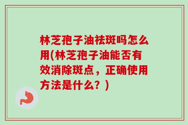 林芝孢子油祛斑吗怎么用(林芝孢子油能否有效消除斑点,正确使用方法是什么?)-第1张图片-卓越灵芝孢子粉 林芝孢子油祛斑吗怎么用(林芝孢子油能否有效消除斑点,正确使用方法是什么?)-第1张图片-卓越灵芝孢子粉