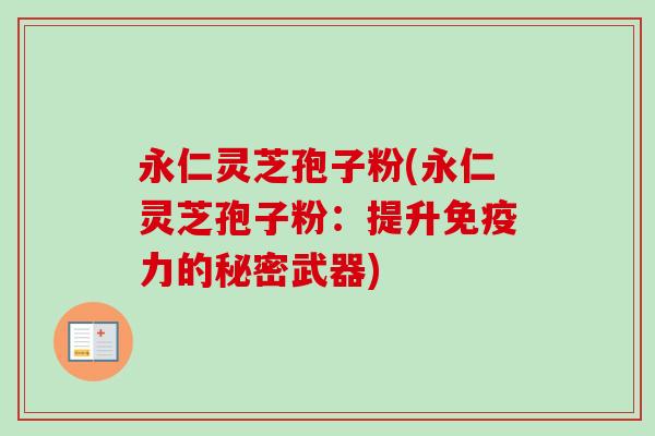 永仁灵芝孢子粉(永仁灵芝孢子粉:提升免疫力的秘密武器)-第1张图片-卓越灵芝孢子粉 永仁灵芝孢子粉(永仁灵芝孢子粉:提升免疫力的秘密武器)-第1张图片-卓越灵芝孢子粉