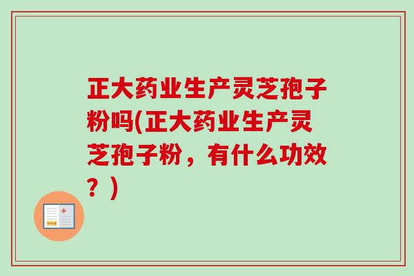 正大药业生产灵芝孢子粉吗(正大药业生产灵芝孢子粉,有什么功效?)-第1张图片-卓越灵芝孢子粉 正大药业生产灵芝孢子粉吗(正大药业生产灵芝孢子粉,有什么功效?)-第1张图片-卓越灵芝孢子粉