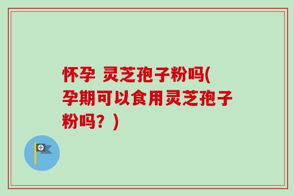 怀孕 灵芝孢子粉吗(孕期可以食用灵芝孢子粉吗？)-第1张图片-卓越灵芝孢子粉