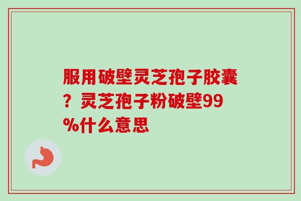 服用破壁灵芝孢子胶囊？灵芝孢子粉破壁99%什么意思-第1张图片-卓越灵芝孢子粉