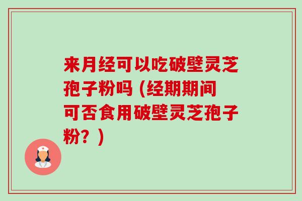 来月经可以吃破壁灵芝孢子粉吗 (经期期间可否食用破壁灵芝孢子粉？)-第1张图片-卓越灵芝孢子粉