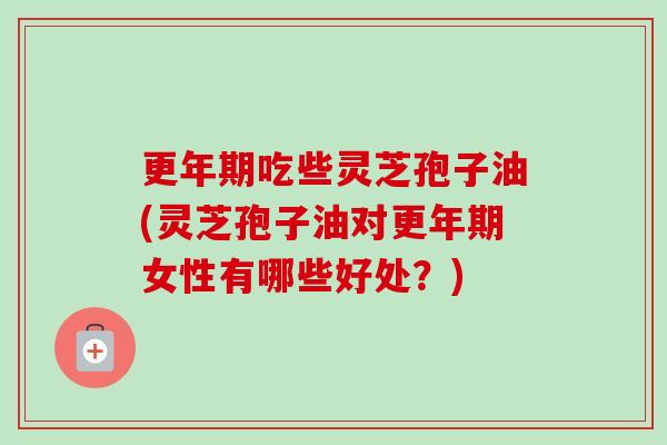 更年期吃些灵芝孢子油(灵芝孢子油对更年期女性有哪些好处？)-第1张图片-卓越灵芝孢子粉