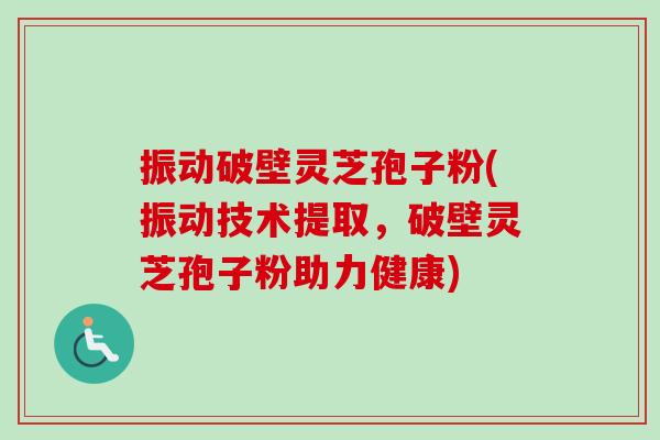 振动破壁灵芝孢子粉(振动技术提取，破壁灵芝孢子粉助力健康)-第1张图片-卓越灵芝孢子粉