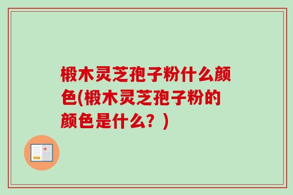 椴木灵芝孢子粉什么颜色(椴木灵芝孢子粉的颜色是什么?)-第1张图片-卓越灵芝孢子粉 椴木灵芝孢子粉什么颜色(椴木灵芝孢子粉的颜色是什么?)-第1张图片-卓越灵芝孢子粉