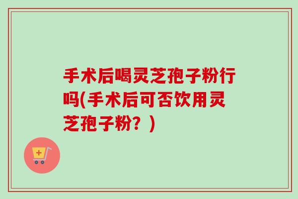 手术后喝灵芝孢子粉行吗(手术后可否饮用灵芝孢子粉?)-第1张图片-卓越灵芝孢子粉 手术后喝灵芝孢子粉行吗(手术后可否饮用灵芝孢子粉?)-第1张图片-卓越灵芝孢子粉