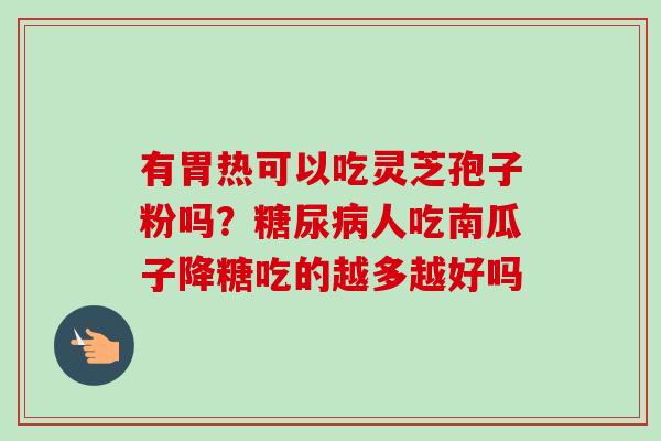 有胃热可以吃灵芝孢子粉吗?糖尿病人吃南瓜子降糖吃的越多越好吗-第1张图片-卓越灵芝孢子粉 有胃热可以吃灵芝孢子粉吗?糖尿病人吃南瓜子降糖吃的越多越好吗-第1张图片-卓越灵芝孢子粉