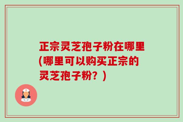 正宗灵芝孢子粉在哪里(哪里可以购买正宗的灵芝孢子粉?)-第1张图片-卓越灵芝孢子粉 正宗灵芝孢子粉在哪里(哪里可以购买正宗的灵芝孢子粉?)-第1张图片-卓越灵芝孢子粉