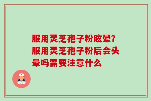 服用灵芝孢子粉眩晕?服用灵芝孢子粉后会头晕吗需要注意什么-第1张图片-卓越灵芝孢子粉 服用灵芝孢子粉眩晕?服用灵芝孢子粉后会头晕吗需要注意什么-第1张图片-卓越灵芝孢子粉
