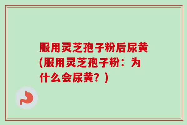 服用灵芝孢子粉后尿黄(服用灵芝孢子粉:为什么会尿黄?)-第1张图片-卓越灵芝孢子粉 服用灵芝孢子粉后尿黄(服用灵芝孢子粉:为什么会尿黄?)-第1张图片-卓越灵芝孢子粉