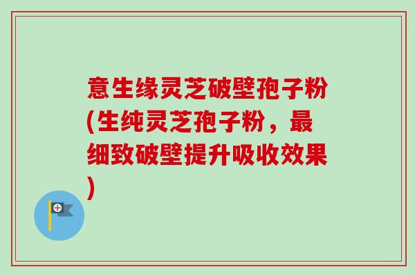 意生缘灵芝破壁孢子粉(生纯灵芝孢子粉,最细致破壁提升吸收效果)-第1张图片-卓越灵芝孢子粉 意生缘灵芝破壁孢子粉(生纯灵芝孢子粉,最细致破壁提升吸收效果)-第1张图片-卓越灵芝孢子粉