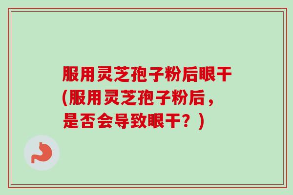 服用灵芝孢子粉后眼干(服用灵芝孢子粉后，是否会导致眼干？)-第1张图片-卓越灵芝孢子粉