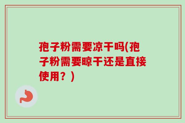 孢子粉需要凉干吗(孢子粉需要晾干还是直接使用?)-第1张图片-卓越灵芝孢子粉 孢子粉需要凉干吗(孢子粉需要晾干还是直接使用?)-第1张图片-卓越灵芝孢子粉