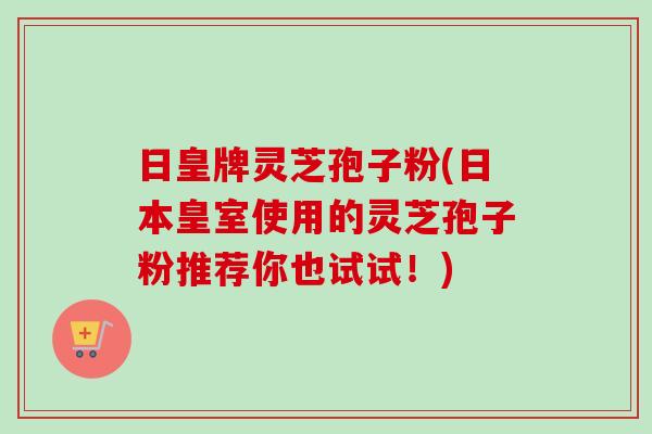 日皇牌灵芝孢子粉(日本皇室使用的灵芝孢子粉推荐你也试试！)-第1张图片-卓越灵芝孢子粉
