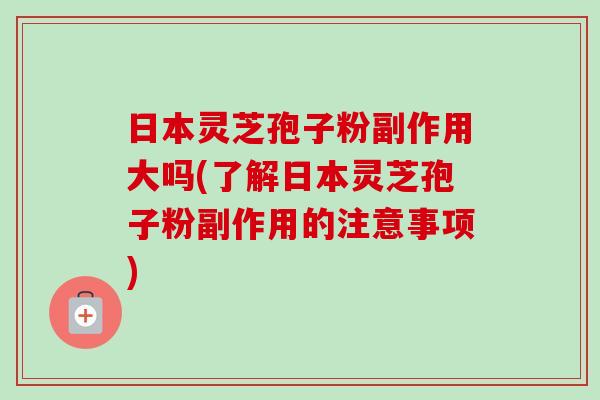 日本灵芝孢子粉副作用大吗(了解日本灵芝孢子粉副作用的注意事项)-第1张图片-卓越灵芝孢子粉 日本灵芝孢子粉副作用大吗(了解日本灵芝孢子粉副作用的注意事项)-第1张图片-卓越灵芝孢子粉