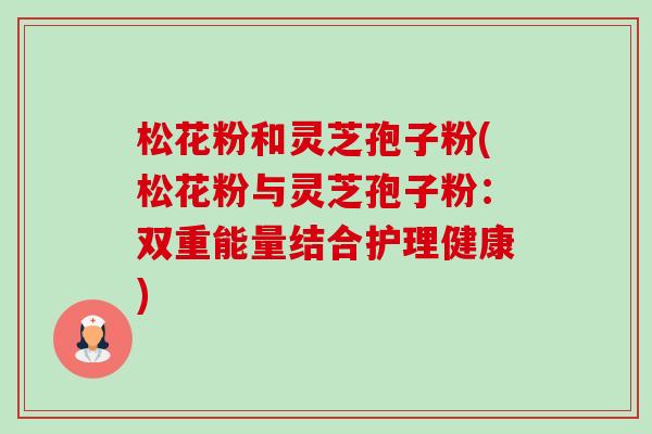 松花粉和灵芝孢子粉(松花粉与灵芝孢子粉:双重能量结合护理健康)-第1张图片-卓越灵芝孢子粉 松花粉和灵芝孢子粉(松花粉与灵芝孢子粉:双重能量结合护理健康)-第1张图片-卓越灵芝孢子粉