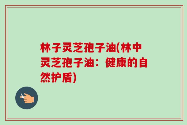 林子灵芝孢子油(林中灵芝孢子油:健康的自然护盾)-第1张图片-卓越灵芝孢子粉 林子灵芝孢子油(林中灵芝孢子油:健康的自然护盾)-第1张图片-卓越灵芝孢子粉