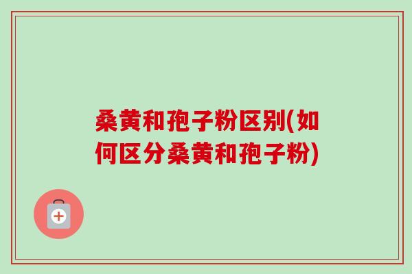 桑黄和孢子粉区别(如何区分桑黄和孢子粉)-第1张图片-卓越灵芝孢子粉