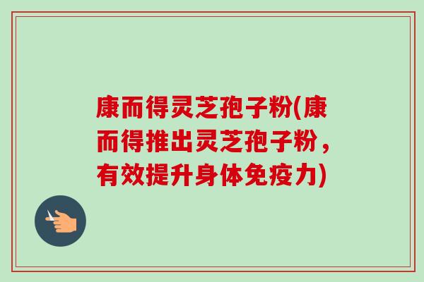 康而得灵芝孢子粉(康而得推出灵芝孢子粉，有效提升身体免疫力)-第1张图片-卓越灵芝孢子粉