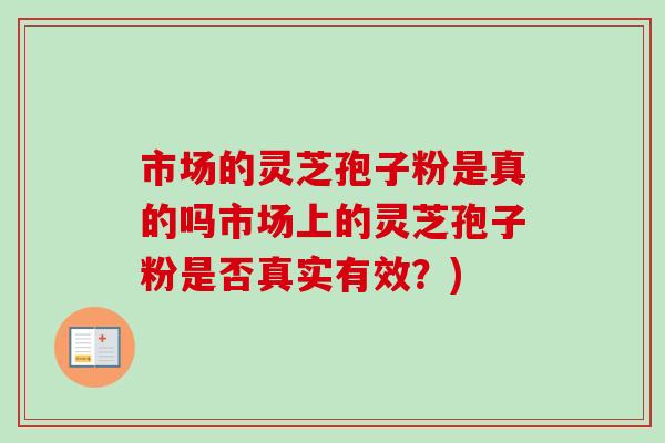 市场的灵芝孢子粉是真的吗市场上的灵芝孢子粉是否真实有效?)-第1张图片-卓越灵芝孢子粉 市场的灵芝孢子粉是真的吗市场上的灵芝孢子粉是否真实有效?)-第1张图片-卓越灵芝孢子粉