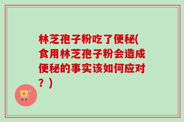 林芝孢子粉吃了便秘(食用林芝孢子粉会造成便秘的事实该如何应对?)-第1张图片-卓越灵芝孢子粉 林芝孢子粉吃了便秘(食用林芝孢子粉会造成便秘的事实该如何应对?)-第1张图片-卓越灵芝孢子粉