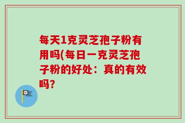 每天1克灵芝孢子粉有用吗(每日一克灵芝孢子粉的好处:真的有效吗?-第1张图片-卓越灵芝孢子粉 每天1克灵芝孢子粉有用吗(每日一克灵芝孢子粉的好处:真的有效吗?-第1张图片-卓越灵芝孢子粉