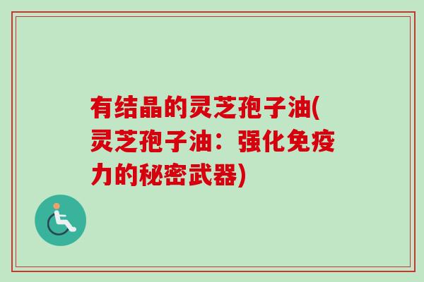 有结晶的灵芝孢子油(灵芝孢子油:强化免疫力的秘密武器)-第1张图片-卓越灵芝孢子粉 有结晶的灵芝孢子油(灵芝孢子油:强化免疫力的秘密武器)-第1张图片-卓越灵芝孢子粉