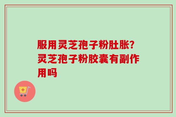 服用灵芝孢子粉肚胀?灵芝孢子粉胶囊有副作用吗-第1张图片-卓越灵芝孢子粉 服用灵芝孢子粉肚胀?灵芝孢子粉胶囊有副作用吗-第1张图片-卓越灵芝孢子粉