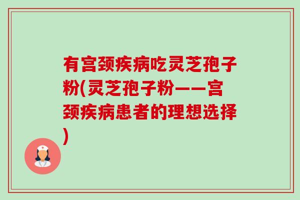 有宫颈疾病吃灵芝孢子粉(灵芝孢子粉——宫颈疾病患者的理想选择)-第1张图片-卓越灵芝孢子粉 有宫颈疾病吃灵芝孢子粉(灵芝孢子粉——宫颈疾病患者的理想选择)-第1张图片-卓越灵芝孢子粉