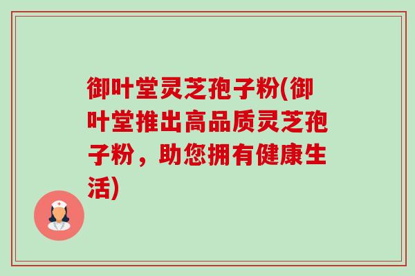 御叶堂灵芝孢子粉(御叶堂推出高品质灵芝孢子粉，助您拥有健康生活)-第1张图片-卓越灵芝孢子粉