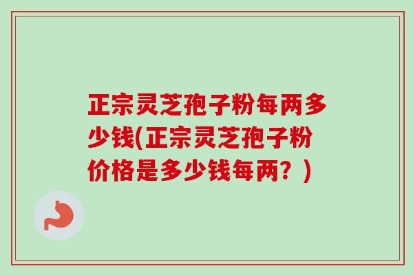 正宗灵芝孢子粉每两多少钱(正宗灵芝孢子粉价格是多少钱每两？)-第1张图片-卓越灵芝孢子粉