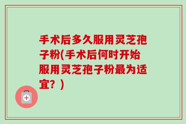 手术后多久服用灵芝孢子粉(手术后何时开始服用灵芝孢子粉最为适宜?)-第1张图片-卓越灵芝孢子粉 手术后多久服用灵芝孢子粉(手术后何时开始服用灵芝孢子粉最为适宜?)-第1张图片-卓越灵芝孢子粉