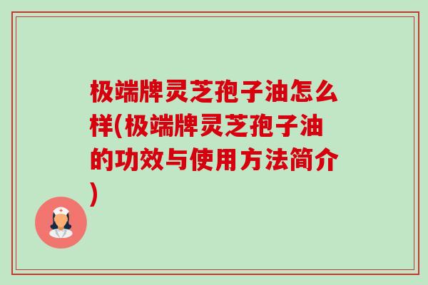 极端牌灵芝孢子油怎么样(极端牌灵芝孢子油的功效与使用方法简介)-第1张图片-卓越灵芝孢子粉 极端牌灵芝孢子油怎么样(极端牌灵芝孢子油的功效与使用方法简介)-第1张图片-卓越灵芝孢子粉
