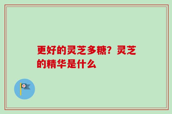 更好的灵芝多糖?灵芝的精华是什么-第1张图片-卓越灵芝孢子粉 更好的灵芝多糖?灵芝的精华是什么-第1张图片-卓越灵芝孢子粉