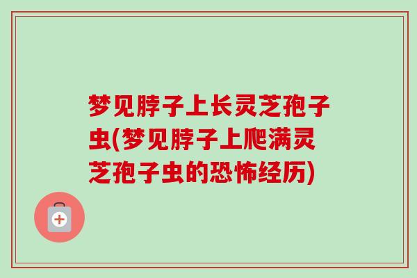 梦见脖子上长灵芝孢子虫(梦见脖子上爬满灵芝孢子虫的恐怖经历)-第1张图片-卓越灵芝孢子粉 梦见脖子上长灵芝孢子虫(梦见脖子上爬满灵芝孢子虫的恐怖经历)-第1张图片-卓越灵芝孢子粉