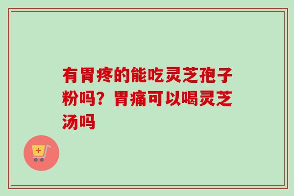 有胃疼的能吃灵芝孢子粉吗?胃痛可以喝灵芝汤吗-第1张图片-卓越灵芝孢子粉 有胃疼的能吃灵芝孢子粉吗?胃痛可以喝灵芝汤吗-第1张图片-卓越灵芝孢子粉