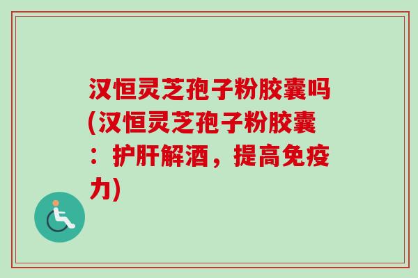 汉恒灵芝孢子粉胶囊吗(汉恒灵芝孢子粉胶囊:护肝解酒,提高免疫力)-第1张图片-卓越灵芝孢子粉 汉恒灵芝孢子粉胶囊吗(汉恒灵芝孢子粉胶囊:护肝解酒,提高免疫力)-第1张图片-卓越灵芝孢子粉