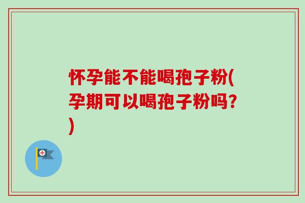 怀孕能不能喝孢子粉(孕期可以喝孢子粉吗?)-第1张图片-卓越灵芝孢子粉 怀孕能不能喝孢子粉(孕期可以喝孢子粉吗?)-第1张图片-卓越灵芝孢子粉