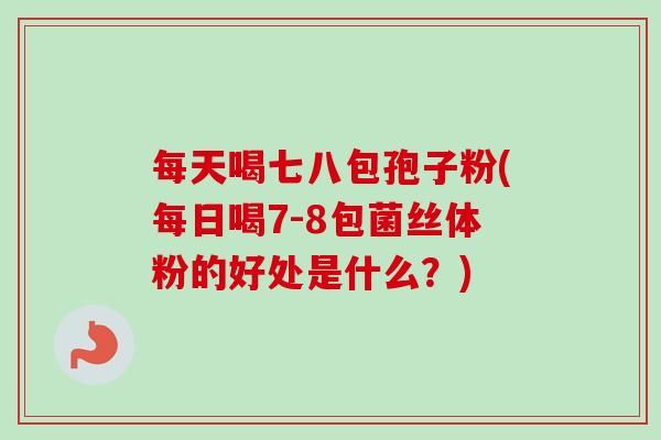 每天喝七八包孢子粉(每日喝7-8包菌丝体粉的好处是什么?)-第1张图片-卓越灵芝孢子粉 每天喝七八包孢子粉(每日喝7-8包菌丝体粉的好处是什么?)-第1张图片-卓越灵芝孢子粉