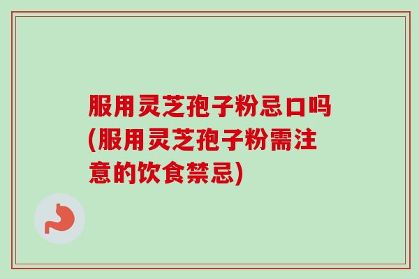服用灵芝孢子粉忌口吗(服用灵芝孢子粉需注意的饮食禁忌)-第1张图片-卓越灵芝孢子粉 服用灵芝孢子粉忌口吗(服用灵芝孢子粉需注意的饮食禁忌)-第1张图片-卓越灵芝孢子粉