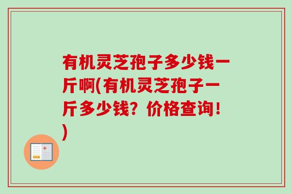 有机灵芝孢子多少钱一斤啊(有机灵芝孢子一斤多少钱？价格查询！)-第1张图片-卓越灵芝孢子粉