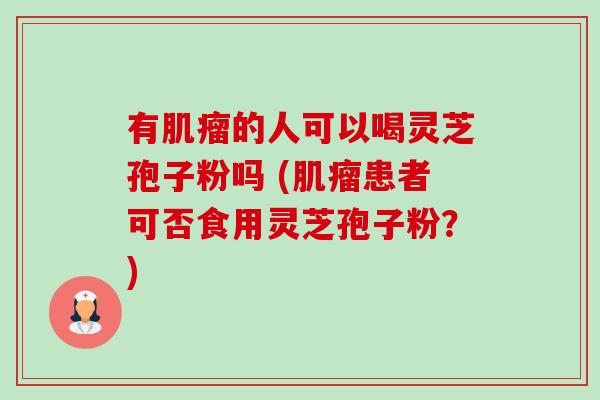 有肌瘤的人可以喝灵芝孢子粉吗 (肌瘤患者可否食用灵芝孢子粉?)-第1张图片-卓越灵芝孢子粉 有肌瘤的人可以喝灵芝孢子粉吗 (肌瘤患者可否食用灵芝孢子粉?)-第1张图片-卓越灵芝孢子粉