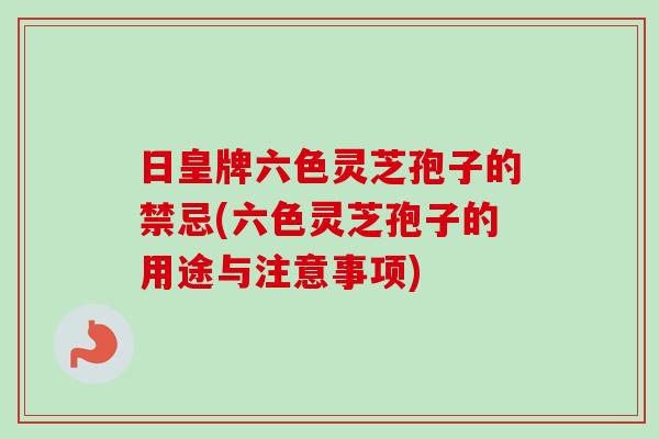 日皇牌六色灵芝孢子的禁忌(六色灵芝孢子的用途与注意事项)-第1张图片-卓越灵芝孢子粉 日皇牌六色灵芝孢子的禁忌(六色灵芝孢子的用途与注意事项)-第1张图片-卓越灵芝孢子粉