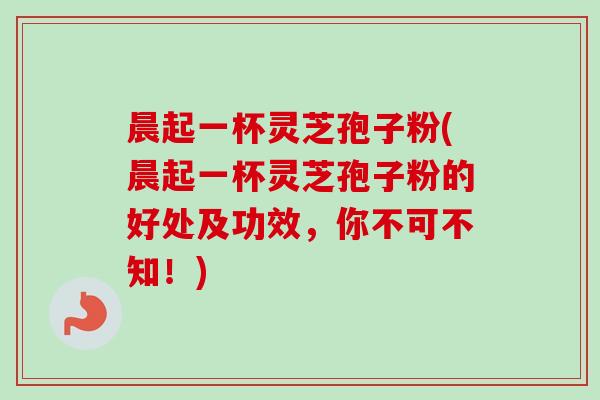 晨起一杯灵芝孢子粉(晨起一杯灵芝孢子粉的好处及功效,你不可不知!)-第1张图片-卓越灵芝孢子粉 晨起一杯灵芝孢子粉(晨起一杯灵芝孢子粉的好处及功效,你不可不知!)-第1张图片-卓越灵芝孢子粉