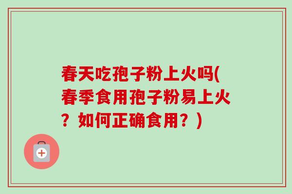 春天吃孢子粉上火吗(春季食用孢子粉易上火?如何正确食用?)-第1张图片-卓越灵芝孢子粉 春天吃孢子粉上火吗(春季食用孢子粉易上火?如何正确食用?)-第1张图片-卓越灵芝孢子粉