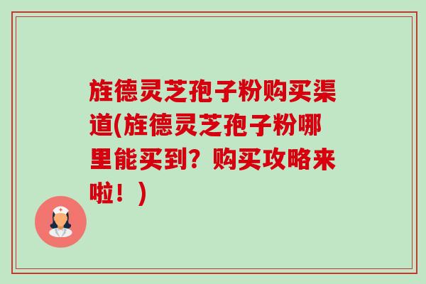 旌德灵芝孢子粉购买渠道(旌德灵芝孢子粉哪里能买到?购买攻略来啦!)-第1张图片-卓越灵芝孢子粉 旌德灵芝孢子粉购买渠道(旌德灵芝孢子粉哪里能买到?购买攻略来啦!)-第1张图片-卓越灵芝孢子粉