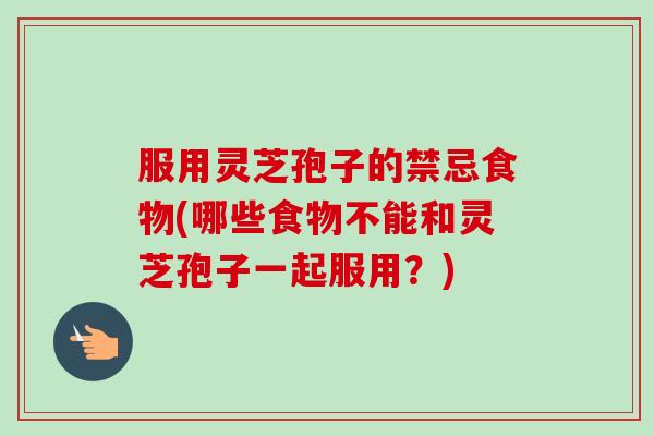 服用灵芝孢子的禁忌食物(哪些食物不能和灵芝孢子一起服用?)-第1张图片-卓越灵芝孢子粉 服用灵芝孢子的禁忌食物(哪些食物不能和灵芝孢子一起服用?)-第1张图片-卓越灵芝孢子粉