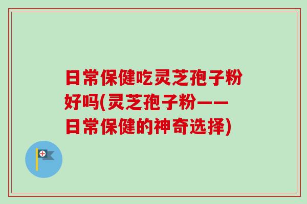 日常保健吃灵芝孢子粉好吗(灵芝孢子粉——日常保健的神奇选择)-第1张图片-卓越灵芝孢子粉 日常保健吃灵芝孢子粉好吗(灵芝孢子粉——日常保健的神奇选择)-第1张图片-卓越灵芝孢子粉