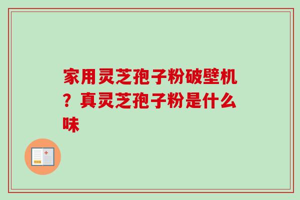家用灵芝孢子粉破壁机?真灵芝孢子粉是什么味-第1张图片-卓越灵芝孢子粉 家用灵芝孢子粉破壁机?真灵芝孢子粉是什么味-第1张图片-卓越灵芝孢子粉